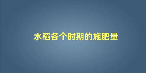 水稻各时期施肥量和施肥方法(水稻各阶段施肥规律)